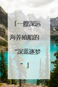 一艘深远海养殖船的“深蓝逐梦”